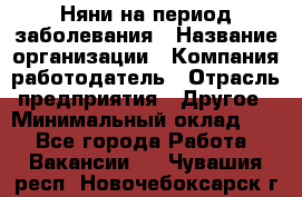 Няни на период заболевания › Название организации ­ Компания-работодатель › Отрасль предприятия ­ Другое › Минимальный оклад ­ 1 - Все города Работа » Вакансии   . Чувашия респ.,Новочебоксарск г.